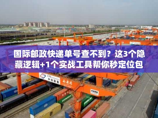 国际邮政快递单号查不到？这3个隐藏逻辑+1个实战工具帮你秒定位包裹