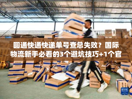 圆通快通快递单号查总失败?国际物流新手必看的3个避坑技巧+1个官方神器 圆通快通快递单号查总失败?国际物流新手必看的3个避坑技巧+1个官方神器