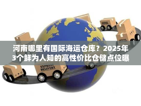 河南哪里有国际海运仓库？2025年3个鲜为人知的高性价比仓储点位曝光