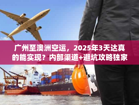 广州至澳洲空运，2025年3天达真的能实现？内部渠道+避坑攻略独家揭秘