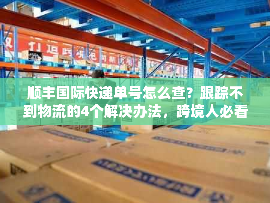 顺丰国际快递单号怎么查?跟踪不到物流的4个解决办法,跨境人必看 顺丰国际快递单号怎么查?跟踪不到物流的4个解决办法,跨境人必看