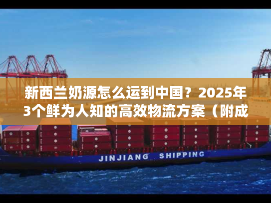 新西兰奶源怎么运到中国？2025年3个鲜为人知的高效物流方案（附成本拆解）
