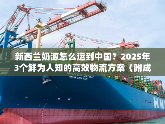 新西兰奶源怎么运到中国？2025年3个鲜为人知的高效物流方案（附成本拆解）
