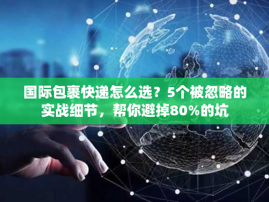 国际包裹快递怎么选？5个被忽略的实战细节，帮你避掉80%的坑