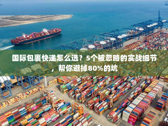 国际包裹快递怎么选？5个被忽略的实战细节，帮你避掉80%的坑