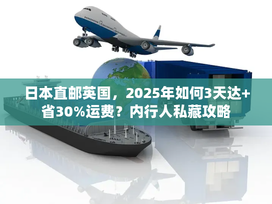 日本直邮英国，2025年如何3天达+省30%运费？内行人私藏攻略