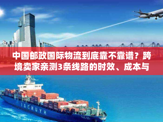 中国邮政国际物流到底靠不靠谱?跨境卖家亲测3条线路的时效、成本与避坑指南 中国邮政国际物流到底靠不靠谱?跨境卖家亲测3条线路的时效、成本与避坑指南