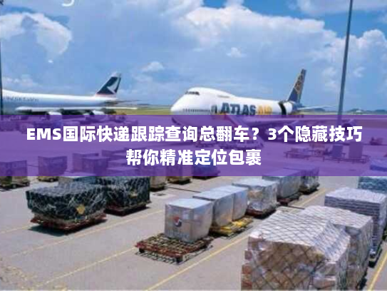 EMS国际快递跟踪查询总翻车？3个隐藏技巧帮你精准定位包裹