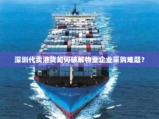 深圳代卖港货如何破解物业企业采购难题? 深圳代卖港货如何破解物业企业采购难题?