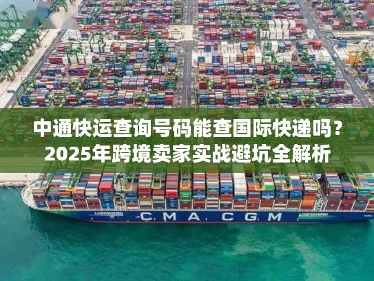 中通快运查询号码能查国际快递吗？2025年跨境卖家实战避坑全解析