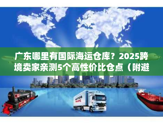 广东哪里有国际海运仓库？2025跨境卖家亲测5个高性价比仓点（附避坑技巧）