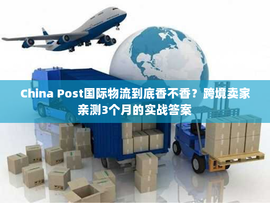 China Post国际物流到底香不香？跨境卖家亲测3个月的实战答案
