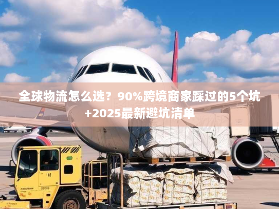 全球物流怎么选？90%跨境商家踩过的5个坑+2025最新避坑清单