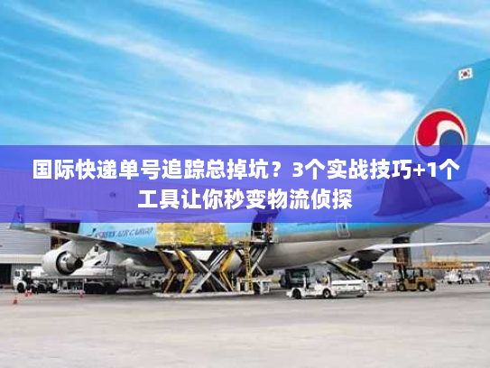 国际快递单号追踪总掉坑?3个实战技巧+1个工具让你秒变物流侦探 国际快递单号追踪总掉坑?3个实战技巧+1个工具让你秒变物流侦探