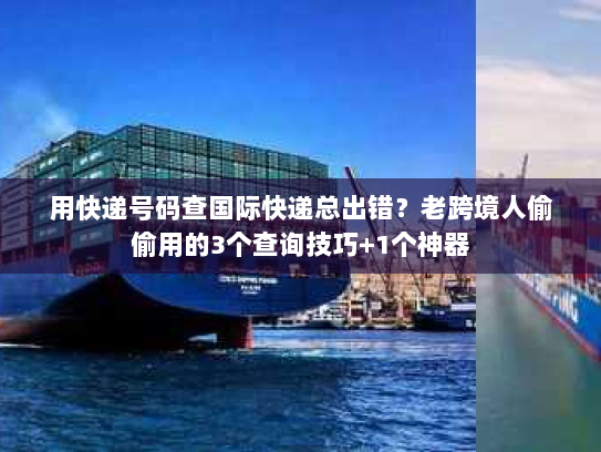 用快递号码查国际快递总出错？老跨境人偷偷用的3个查询技巧+1个神器