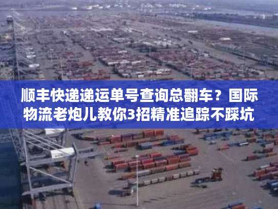 顺丰快递递运单号查询总翻车?国际物流老炮儿教你3招精准追踪不踩坑 顺丰快递递运单号查询总翻车?国际物流老炮儿教你3招精准追踪不踩坑