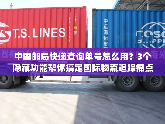 中国邮局快递查询单号怎么用?3个隐藏功能帮你搞定国际物流追踪痛点 中国邮局快递查询单号怎么用?3个隐藏功能帮你搞定国际物流追踪痛点