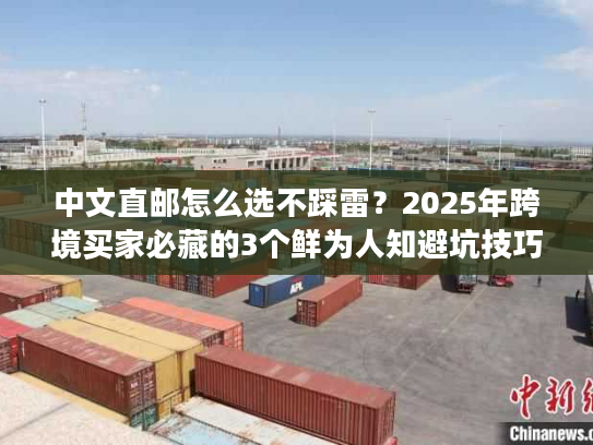 中文直邮怎么选不踩雷?2025年跨境买家必藏的3个鲜为人知避坑技巧 中文直邮怎么选不踩雷?2025年跨境买家必藏的3个鲜为人知避坑技巧