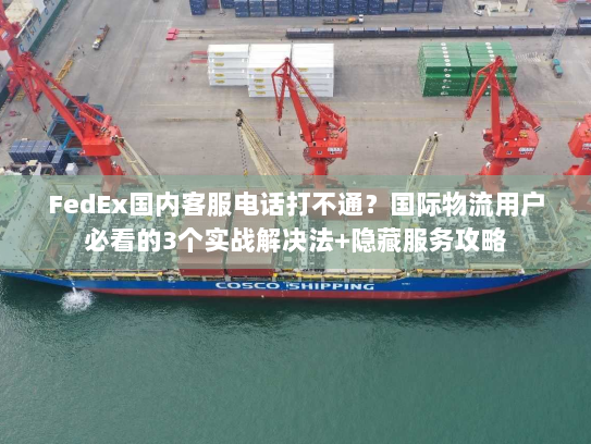 FedEx国内客服电话打不通？国际物流用户必看的3个实战解决法+隐藏服务攻略