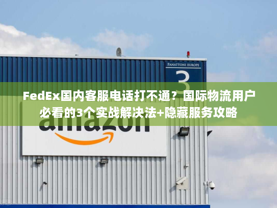 FedEx国内客服电话打不通？国际物流用户必看的3个实战解决法+隐藏服务攻略
