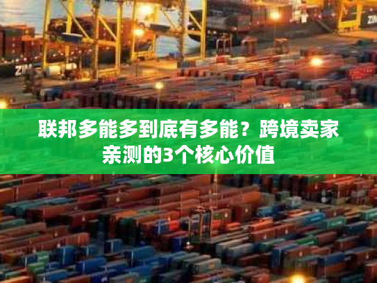 联邦多能多到底有多能?跨境卖家亲测的3个核心价值 联邦多能多到底有多能?跨境卖家亲测的3个核心价值