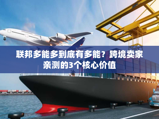 联邦多能多到底有多能?跨境卖家亲测的3个核心价值 联邦多能多到底有多能?跨境卖家亲测的3个核心价值