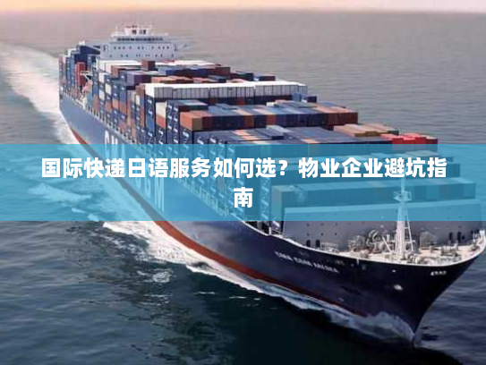 国际快递日语服务如何选？物业企业避坑指南