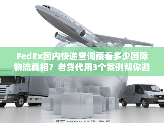 FedEx国内快递查询藏着多少国际物流真相？老货代用3个案例帮你避坑