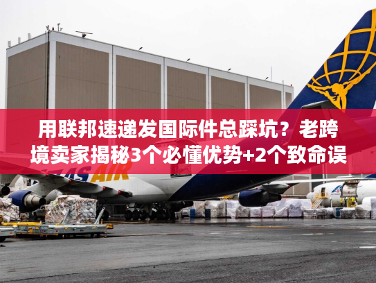 用联邦速递发国际件总踩坑？老跨境卖家揭秘3个必懂优势+2个致命误区