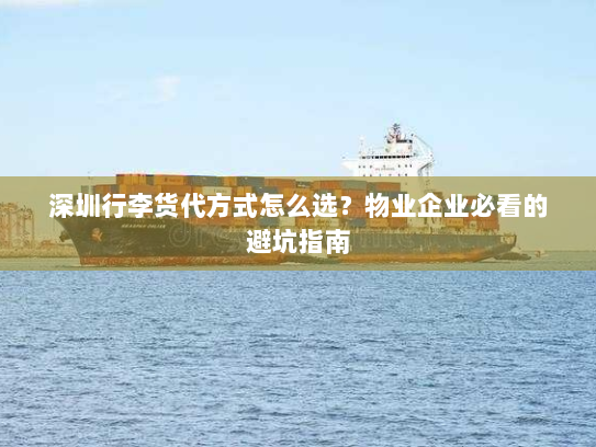 深圳行李货代方式怎么选?物业企业必看的避坑指南 深圳行李货代方式怎么选?物业企业必看的避坑指南