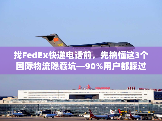 找FedEx快递电话前，先搞懂这3个国际物流隐藏坑—90%用户都踩过