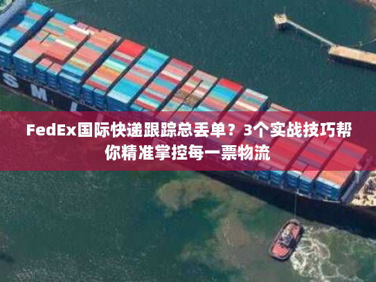 FedEx国际快递跟踪总丢单？3个实战技巧帮你精准掌控每一票物流