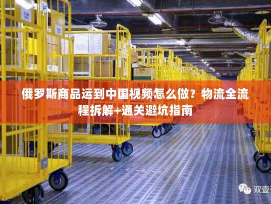俄罗斯商品运到中国视频怎么做?物流全流程拆解+通关避坑指南 俄罗斯商品运到中国视频怎么做?物流全流程拆解+通关避坑指南