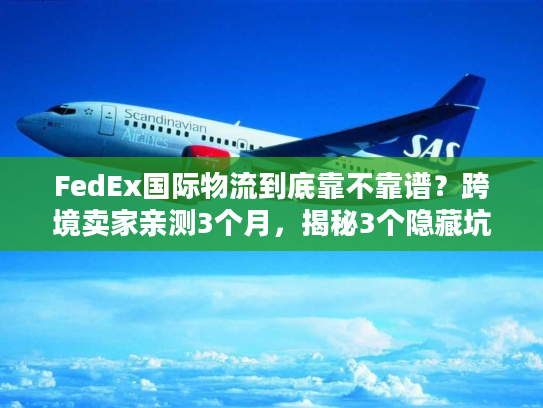 FedEx国际物流到底靠不靠谱？跨境卖家亲测3个月，揭秘3个隐藏坑与2个必用技巧