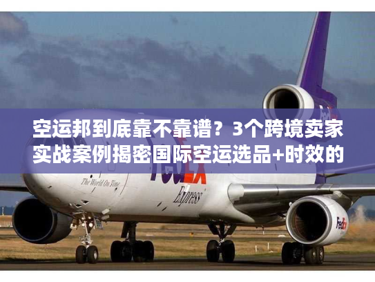 空运邦到底靠不靠谱?3个跨境卖家实战案例揭密国际空运选品+时效的隐藏门道 空运邦到底靠不靠谱?3个跨境卖家实战案例揭密国际空运选品+时效的隐藏门道