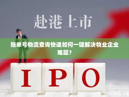 账单号物流查询快递如何一键解决物业企业难题? 账单号物流查询快递如何一键解决物业企业难题?