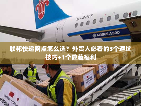 联邦快递网点怎么选？外贸人必看的3个避坑技巧+1个隐藏福利