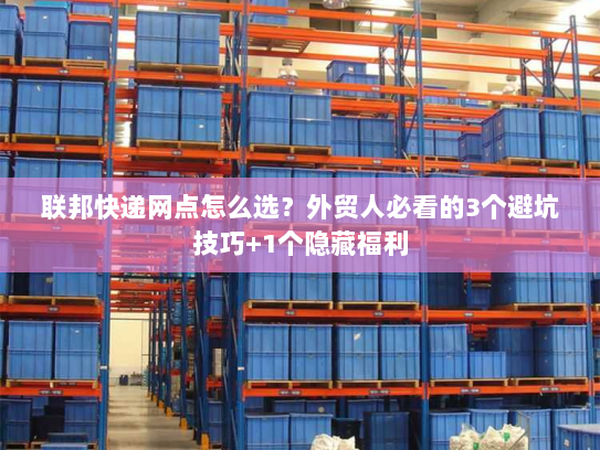联邦快递网点怎么选？外贸人必看的3个避坑技巧+1个隐藏福利