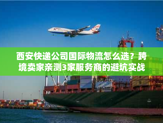 西安快递公司国际物流怎么选?跨境卖家亲测3家服务商的避坑实战 西安快递公司国际物流怎么选?跨境卖家亲测3家服务商的避坑实战