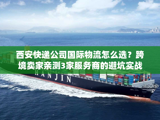 西安快递公司国际物流怎么选?跨境卖家亲测3家服务商的避坑实战 西安快递公司国际物流怎么选?跨境卖家亲测3家服务商的避坑实战