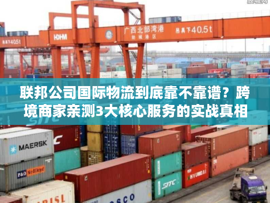 联邦公司国际物流到底靠不靠谱？跨境商家亲测3大核心服务的实战真相