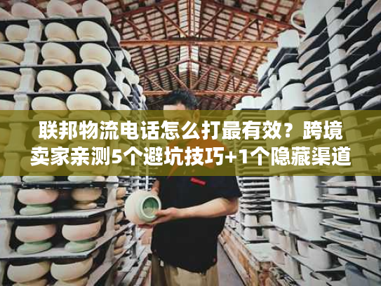联邦物流电话怎么打最有效？跨境卖家亲测5个避坑技巧+1个隐藏渠道