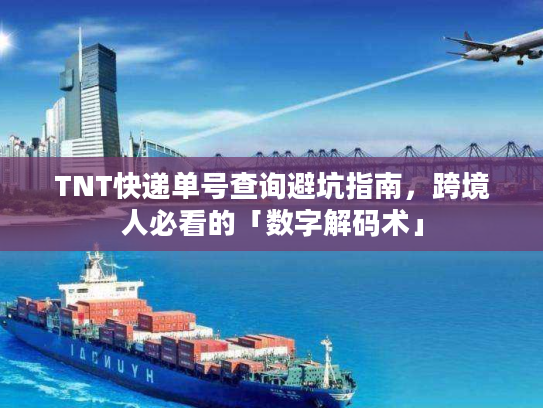TNT快递单号查询避坑指南，跨境人必看的「数字解码术」