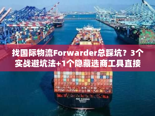 找国际物流Forwarder总踩坑？3个实战避坑法+1个隐藏选商工具直接用