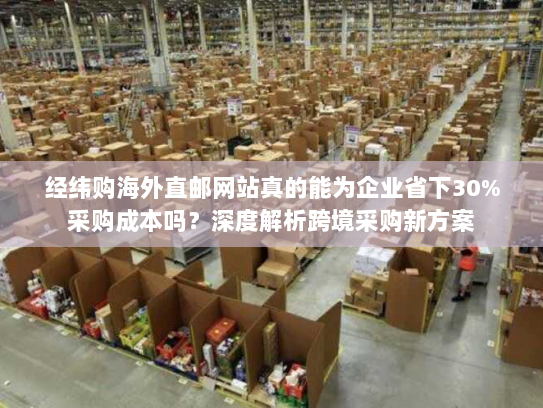 经纬购海外直邮网站真的能为企业省下30%采购成本吗?深度解析跨境采购新方案 经纬购海外直邮网站真的能为企业省下30%采购成本吗?深度解析跨境采购新方案
