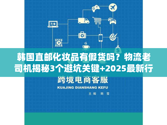 韩国直邮化妆品有假货吗？物流老司机揭秘3个避坑关键+2025最新行业数据