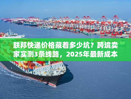 联邦快递价格藏着多少坑?跨境卖家实测3条线路,2025年最新成本拆解 联邦快递价格藏着多少坑?跨境卖家实测3条线路,2025年最新成本拆解