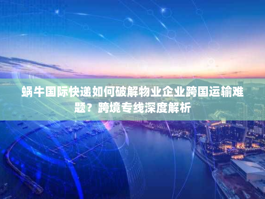 蜗牛国际快递如何破解物业企业跨国运输难题?跨境专线深度解析 蜗牛国际快递如何破解物业企业跨国运输难题?跨境专线深度解析