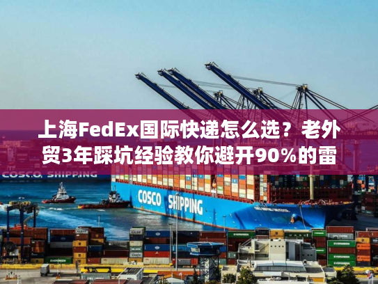 上海FedEx国际快递怎么选?老外贸3年踩坑经验教你避开90%的雷 上海FedEx国际快递怎么选?老外贸3年踩坑经验教你避开90%的雷