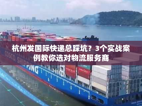 杭州发国际快递总踩坑？3个实战案例教你选对物流服务商